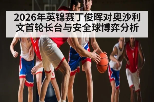 2026年英锦赛丁俊晖对奥沙利文首轮长台与安全球博弈分析